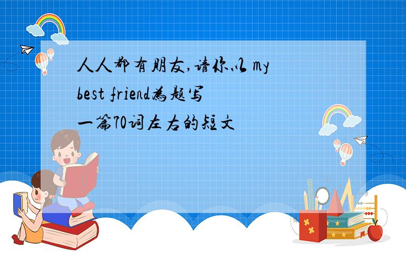 人人都有朋友,请你以 my best friend为题写一篇70词左右的短文