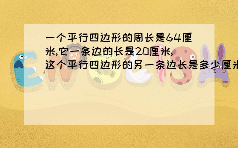 一个平行四边形的周长是64厘米,它一条边的长是20厘米,这个平行四边形的另一条边长是多少厘米?用算术方发