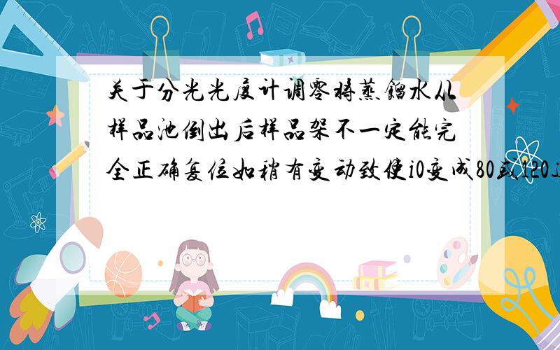 关于分光光度计调零将蒸馏水从样品池倒出后样品架不一定能完全正确复位如稍有变动致使i0变成80或120这对结果有何影响