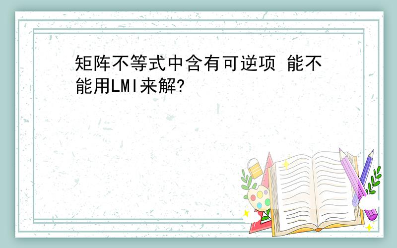 矩阵不等式中含有可逆项 能不能用LMI来解?