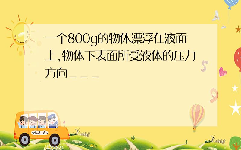 一个800g的物体漂浮在液面上,物体下表面所受液体的压力方向___