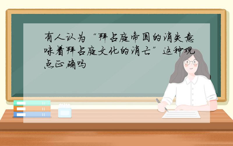 有人认为“拜占庭帝国的消失意味着拜占庭文化的消亡”这种观点正确吗