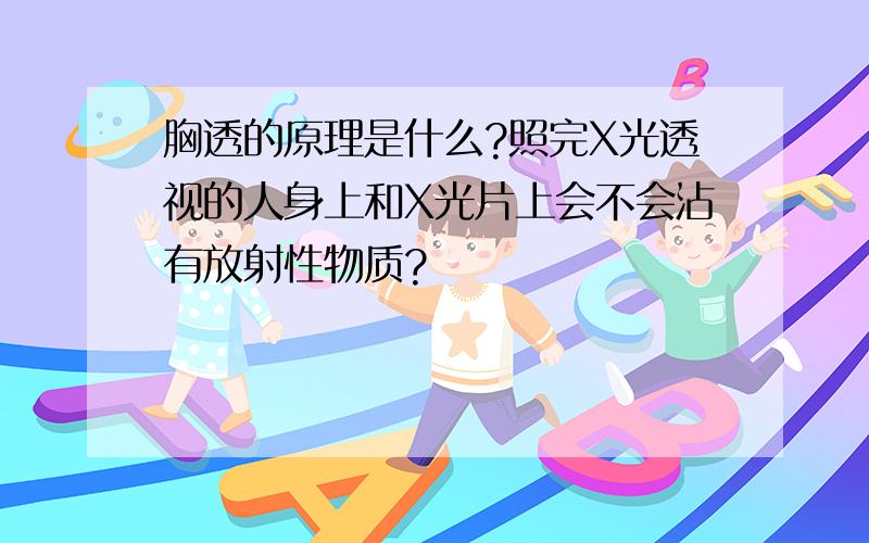 胸透的原理是什么?照完X光透视的人身上和X光片上会不会沾有放射性物质?