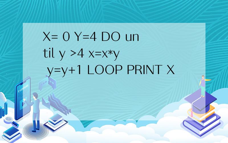 X= 0 Y=4 DO until y >4 x=x*y y=y+1 LOOP PRINT X