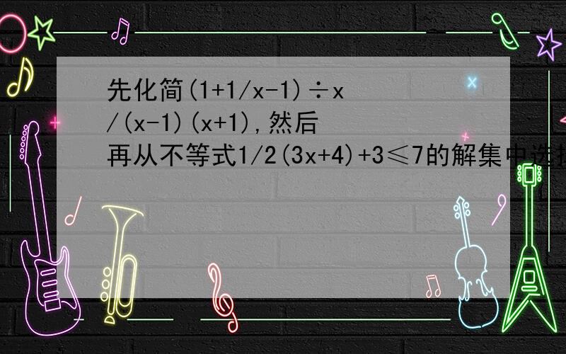 先化简(1+1/x-1)÷x/(x-1)(x+1),然后再从不等式1/2(3x+4)+3≤7的解集中选择一个恰当的解代人