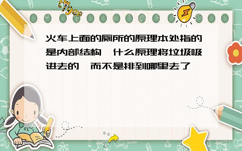 火车上面的厕所的原理本处指的是内部结构,什么原理将垃圾吸进去的,而不是排到哪里去了