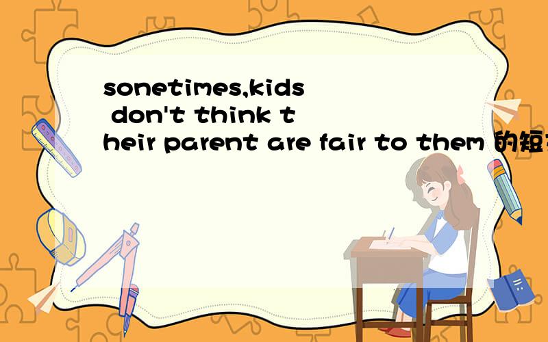 sonetimes,kids don't think their parent are fair to them 的短文