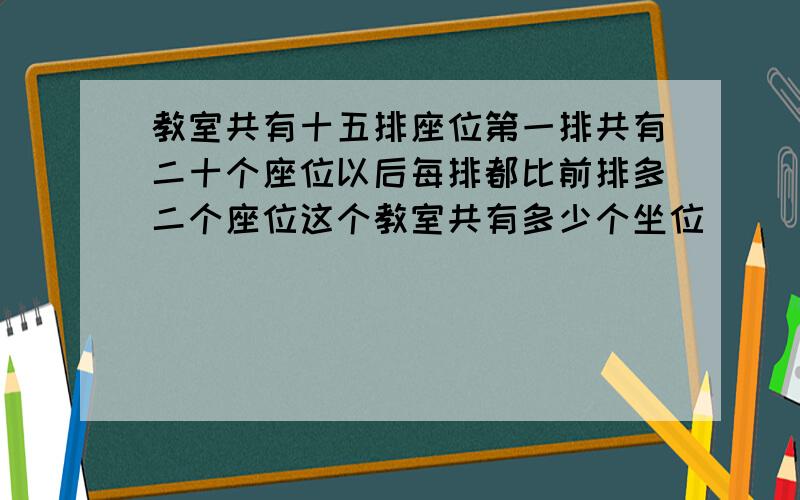 教室共有十五排座位第一排共有二十个座位以后每排都比前排多二个座位这个教室共有多少个坐位