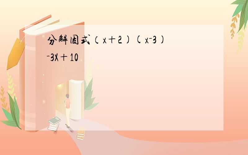 分解因式（x＋2)(x－3)－3X＋10