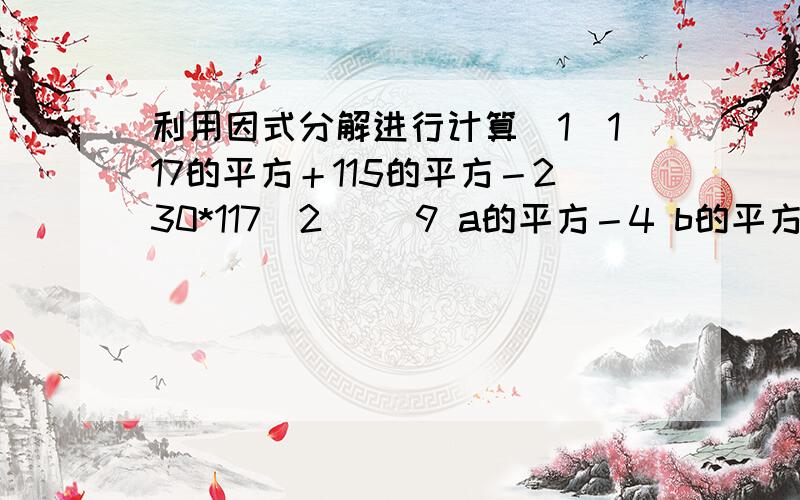 利用因式分解进行计算（1）117的平方＋115的平方－230*117（2) （9 a的平方－4 b的平方）/（3a＋2b