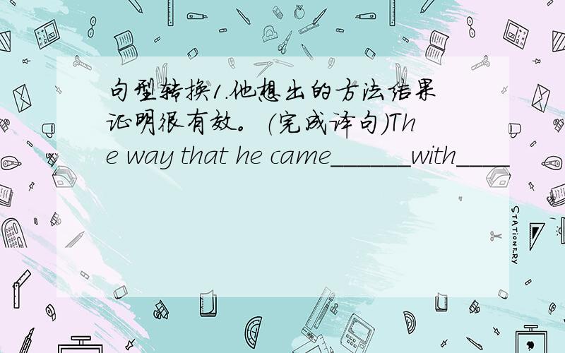 句型转换1.他想出的方法结果证明很有效。（完成译句）The way that he came______with____