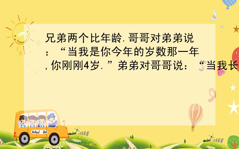 兄弟两个比年龄.哥哥对弟弟说：“当我是你今年的岁数那一年,你刚刚4岁.”弟弟对哥哥说：“当我长到你