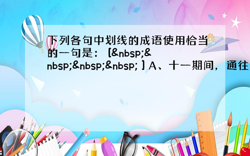 下列各句中划线的成语使用恰当的一句是： [     ] A、十一期间，通往华新开