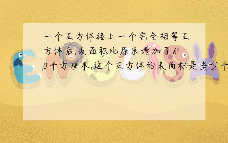 一个正方体接上一个完全相等正方体后,表面积比原来增加了60平方厘米,这个正方体的表面积是多少平方厘米