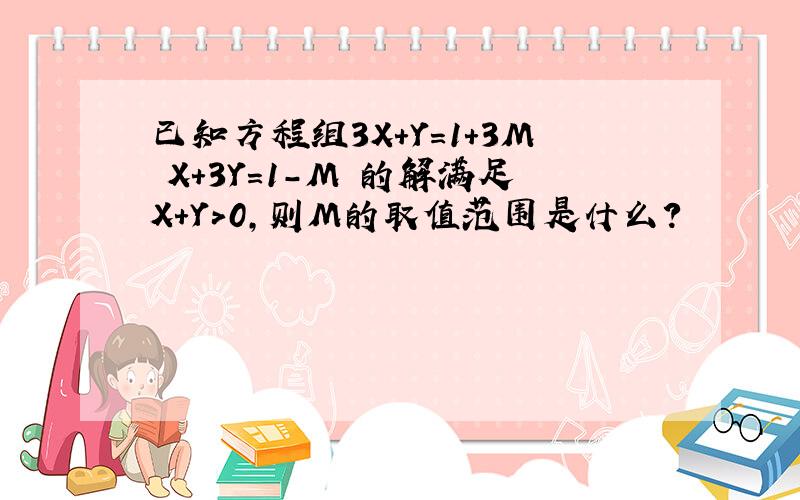 已知方程组3X+Y=1+3M X+3Y=1-M 的解满足X+Y>0,则M的取值范围是什么?