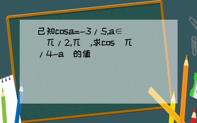 己知cosa=-3/5,a∈(兀/2,兀),求cos(兀/4-a)的值