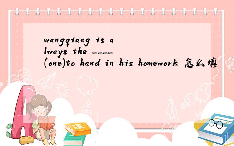 wangqiang is always the ____(one)to hand in his homework 怎么填