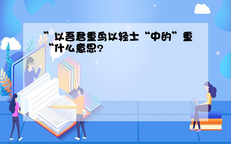 ”以吾君重鸟以轻士“中的”重“什么意思?