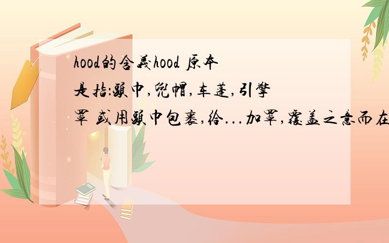 hood的含义hood 原本是指：头巾,兜帽,车蓬,引擎罩 或用头巾包裹,给...加罩,覆盖之意而在合成词中如:chil