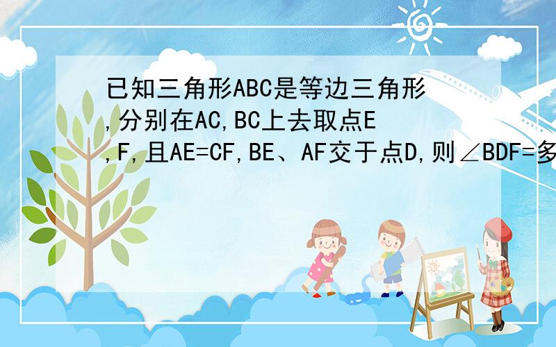 已知三角形ABC是等边三角形,分别在AC,BC上去取点E,F,且AE=CF,BE、AF交于点D,则∠BDF=多少