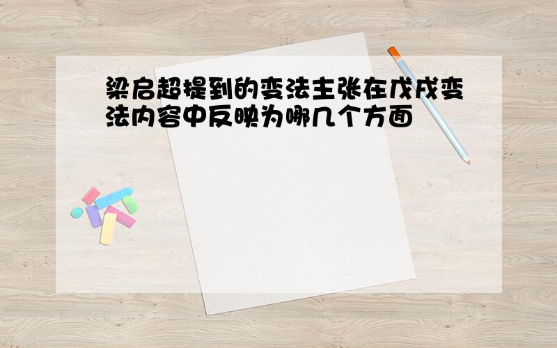 梁启超提到的变法主张在戊戌变法内容中反映为哪几个方面