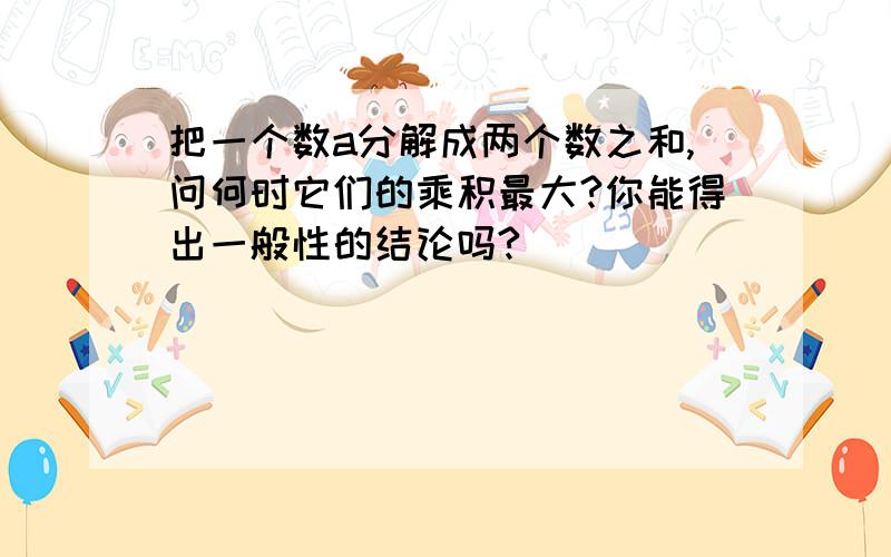 把一个数a分解成两个数之和,问何时它们的乘积最大?你能得出一般性的结论吗?