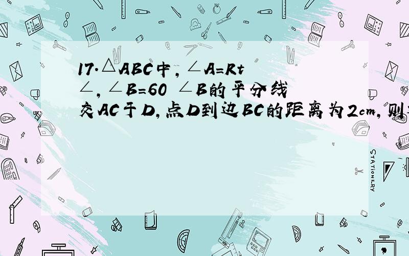 17.△ABC中,∠A＝Rt∠,∠B＝60 ∠B的平分线交AC于D,点D到边BC的距离为2cm,则边AC的长是＿＿cm