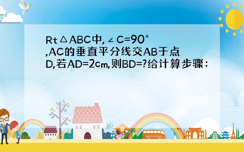 Rt△ABC中,∠C=90°,AC的垂直平分线交AB于点D,若AD=2cm,则BD=?给计算步骤；