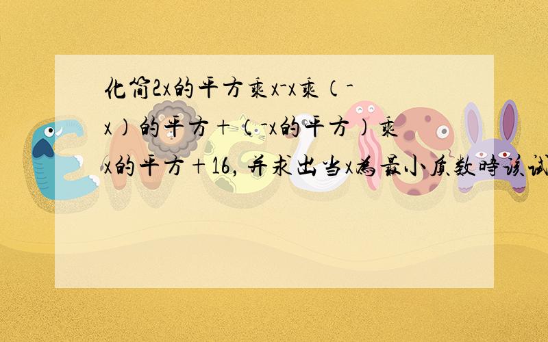 化简2x的平方乘x-x乘（-x）的平方+（-x的平方）乘x的平方+16，并求出当x为最小质数时该试的值.