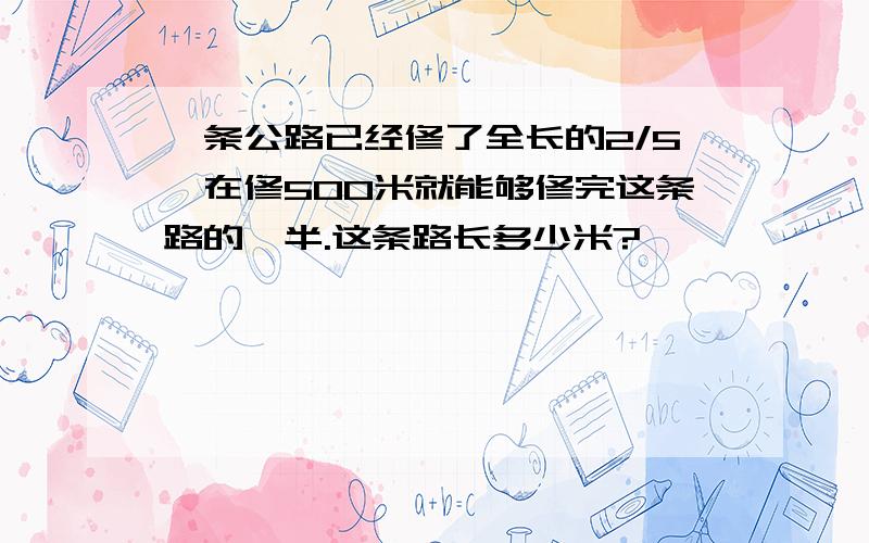 一条公路已经修了全长的2/5,在修500米就能够修完这条路的一半.这条路长多少米?