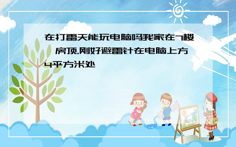 在打雷天能玩电脑吗我家在7楼,房顶.刚好避雷针在电脑上方4平方米处