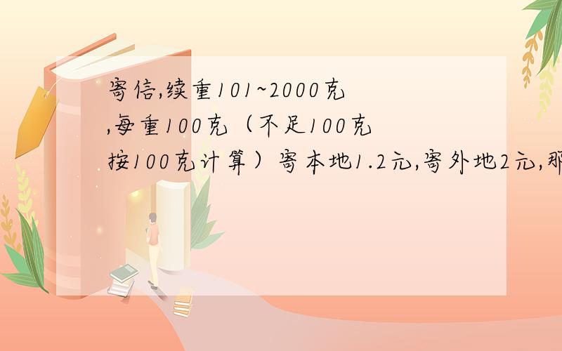 寄信,续重101~2000克,每重100克（不足100克按100克计算）寄本地1.2元,寄外地2元,那么150克的信,外