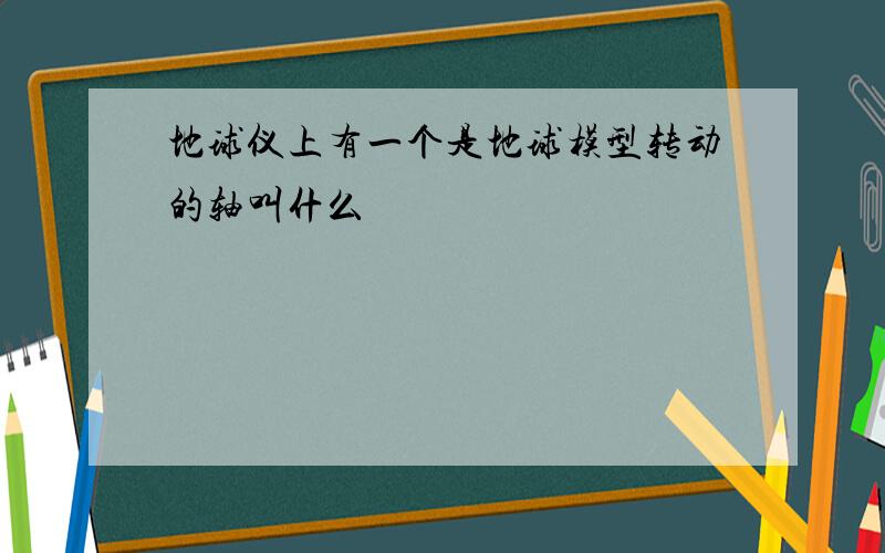 地球仪上有一个是地球模型转动的轴叫什么