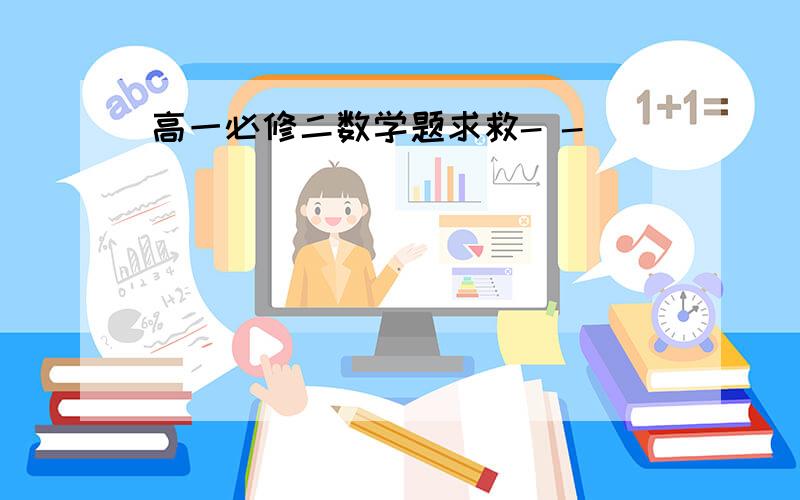 高一必修二数学题求救- -