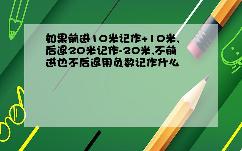 如果前进10米记作+10米,后退20米记作-20米,不前进也不后退用负数记作什么