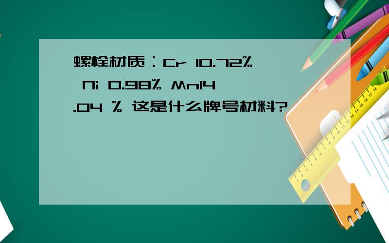 螺栓材质：Cr 10.72% Ni 0.98% Mn14.04 % 这是什么牌号材料?