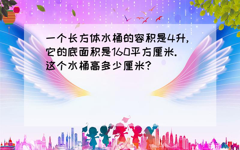 一个长方体水桶的容积是4升,它的底面积是160平方厘米.这个水桶高多少厘米?