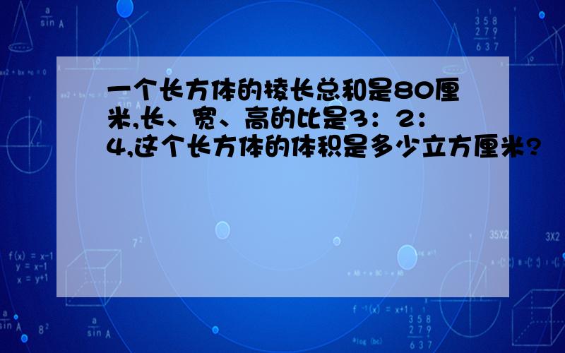 一个长方体的棱长总和是80厘米,长、宽、高的比是3：2：4,这个长方体的体积是多少立方厘米?