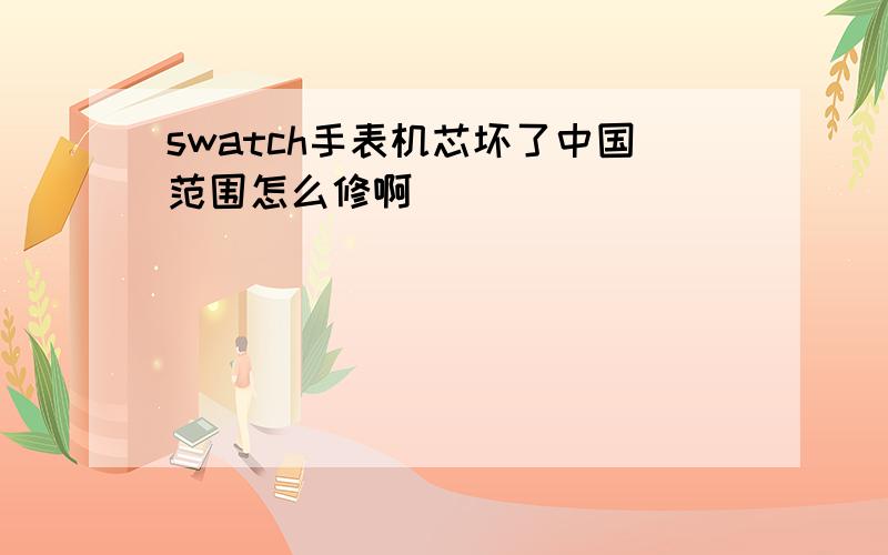 swatch手表机芯坏了中国范围怎么修啊