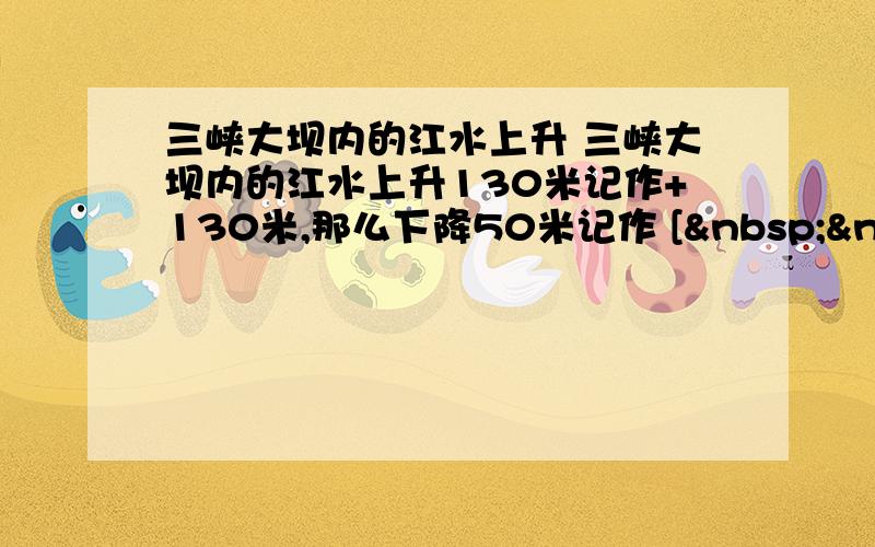 三峡大坝内的江水上升 三峡大坝内的江水上升130米记作+130米,那么下降50米记作 [  &nbs