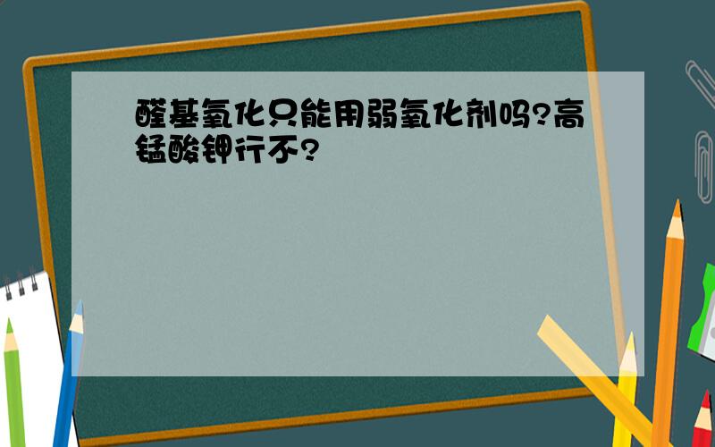 醛基氧化只能用弱氧化剂吗?高锰酸钾行不?