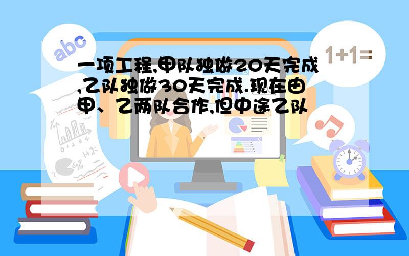 一项工程,甲队独做20天完成,乙队独做30天完成.现在由甲、乙两队合作,但中途乙队