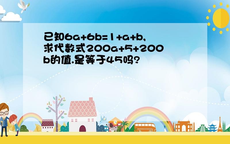 已知6a+6b=1+a+b,求代数式200a+5+200b的值.是等于45吗?