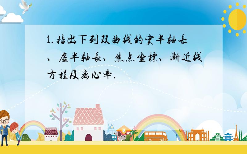 1.指出下列双曲线的实半轴长、虚半轴长、焦点坐标、渐近线方程及离心率.