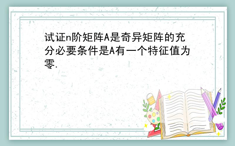 试证n阶矩阵A是奇异矩阵的充分必要条件是A有一个特征值为零.