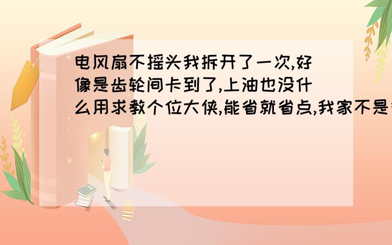 电风扇不摇头我拆开了一次,好像是齿轮间卡到了,上油也没什么用求教个位大侠,能省就省点,我家不是很有钱.