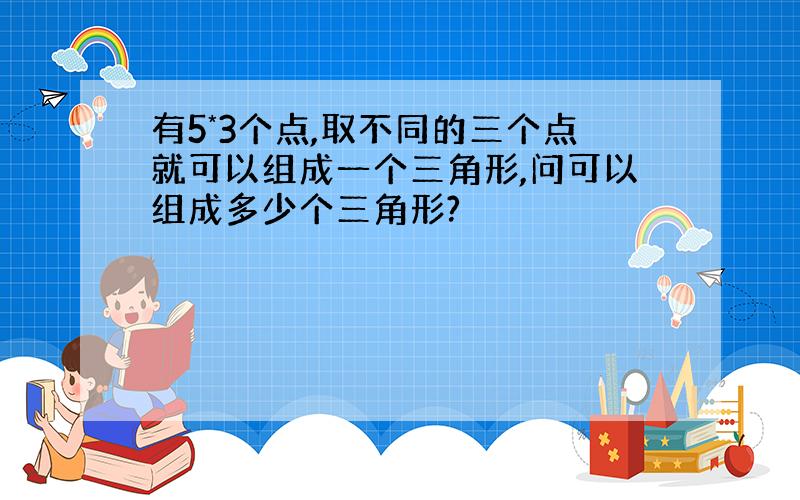 有5*3个点,取不同的三个点就可以组成一个三角形,问可以组成多少个三角形?