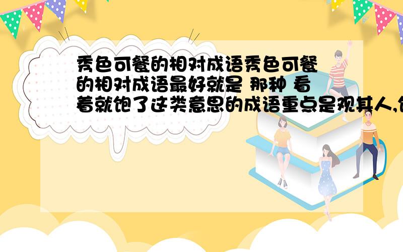 秀色可餐的相对成语秀色可餐 的相对成语最好就是 那种 看着就饱了这类意思的成语重点是观其人,饱其腹.但要以贬低此人,为目