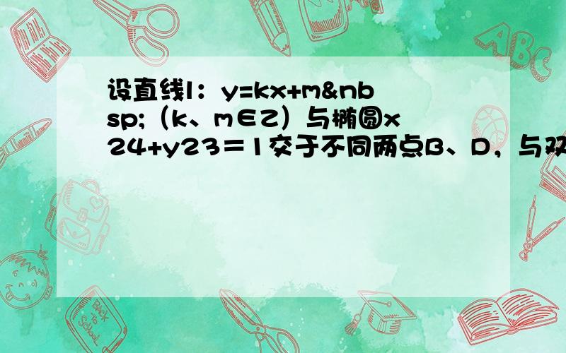 设直线l：y=kx+m （k、m∈Z）与椭圆x24+y23＝1交于不同两点B、D，与双曲线x24−y212＝1