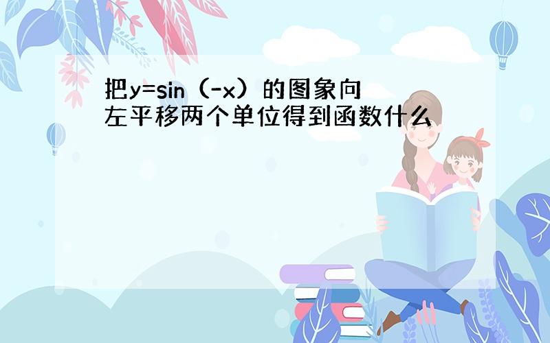 把y=sin（-x）的图象向左平移两个单位得到函数什么